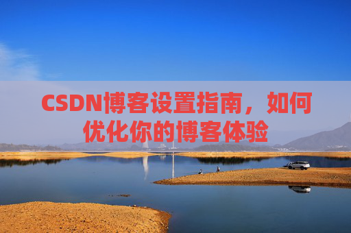 CSDN博客设置指南，如何优化你的博客体验