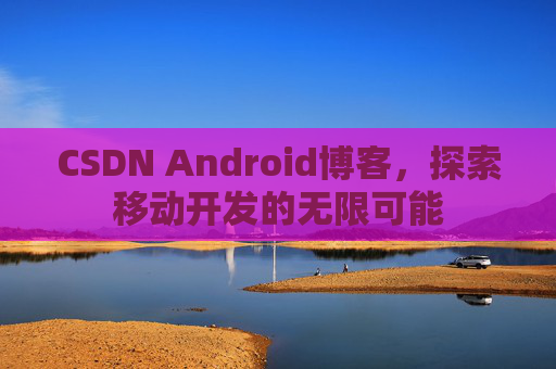 CSDN Android博客，探索移动开发的无限可能